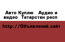 Авто Куплю - Аудио и видео. Татарстан респ.